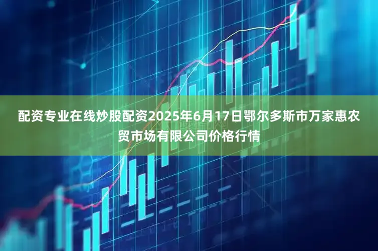 配资专业在线炒股配资2025年6月17日鄂尔多斯市万家惠农贸市场有限公司价格行情