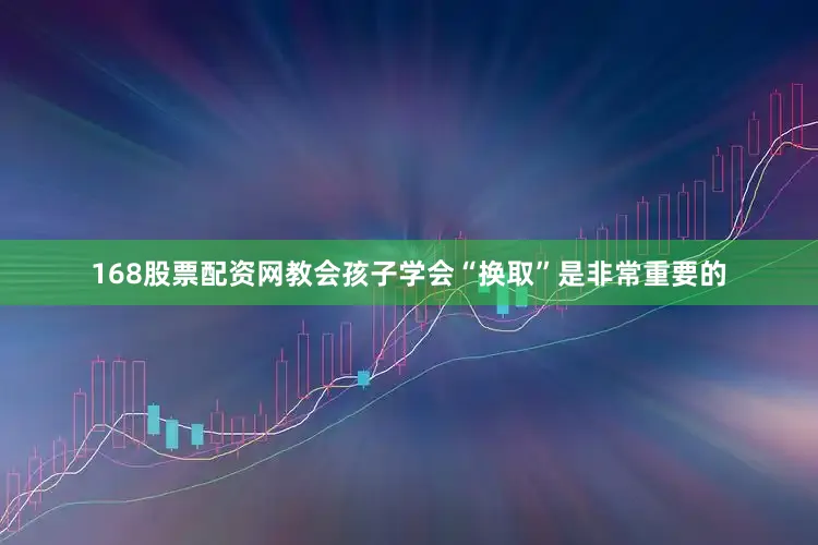 168股票配资网教会孩子学会“换取”是非常重要的
