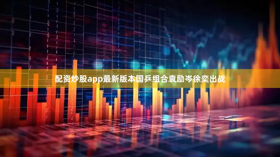 配资炒股app最新版本国乒组合袁励岑徐奕出战