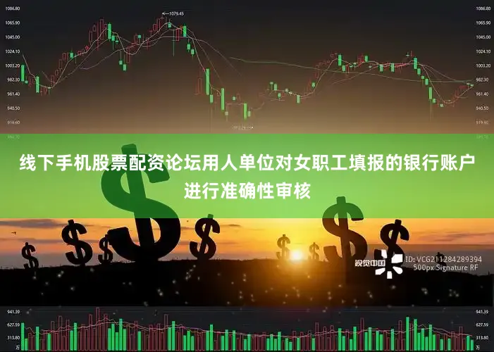 线下手机股票配资论坛用人单位对女职工填报的银行账户进行准确性审核