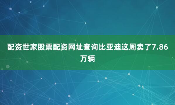 配资世家股票配资网址查询比亚迪这周卖了7.86万辆