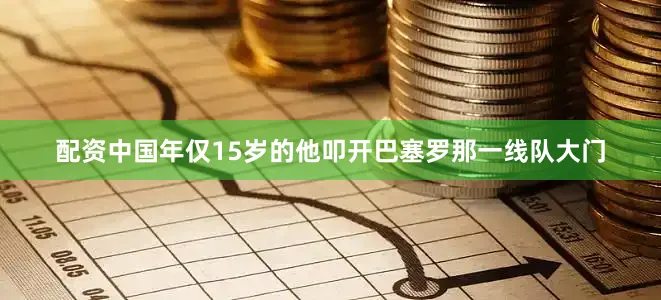 配资中国年仅15岁的他叩开巴塞罗那一线队大门
