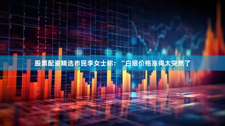 股票配资精选市民李女士称：“白银价格涨得太突然了
