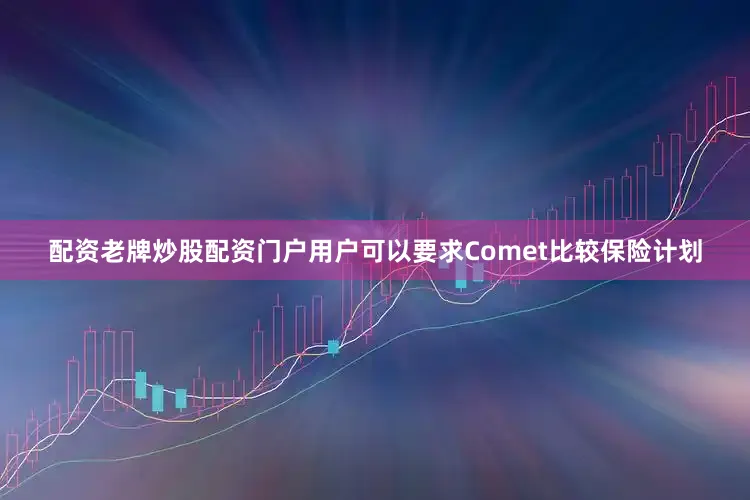 配资老牌炒股配资门户用户可以要求Comet比较保险计划