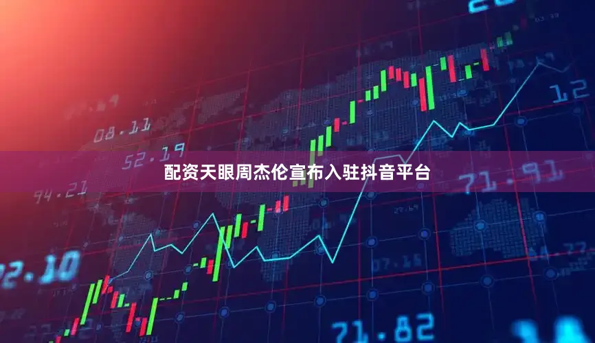 配资天眼周杰伦宣布入驻抖音平台