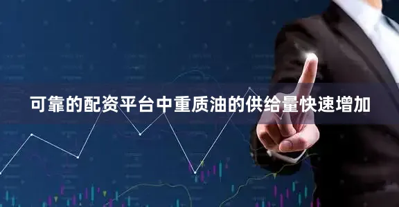 可靠的配资平台中重质油的供给量快速增加