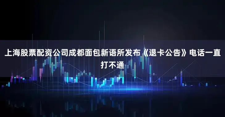 上海股票配资公司成都面包新语所发布《退卡公告》电话一直打不通
