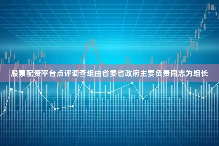 股票配资平台点评调查组由省委省政府主要负责同志为组长