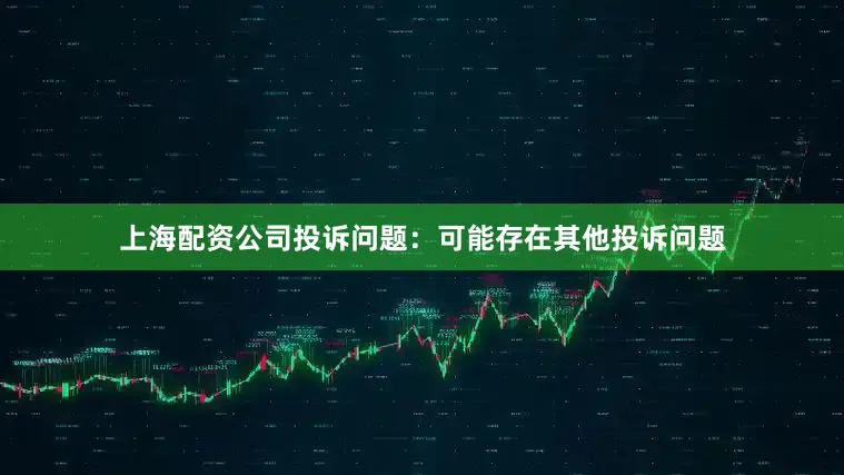 上海配资公司投诉问题：可能存在其他投诉问题