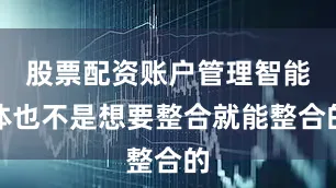 股票配资账户管理智能体也不是想要整合就能整合的