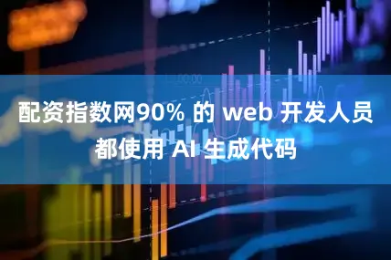 配资指数网90% 的 web 开发人员都使用 AI 生成代码