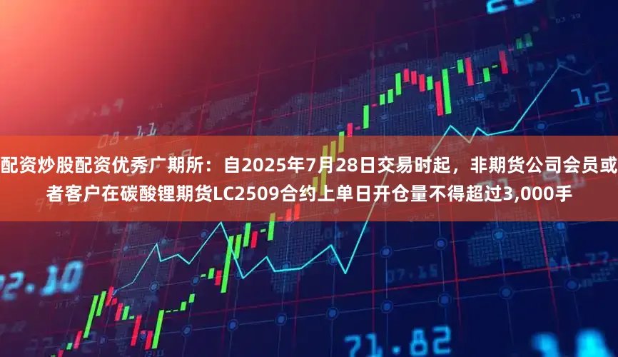 配资炒股配资优秀广期所：自2025年7月28日交易时起，非期货公司会员或者客户在碳酸锂期货LC2509合约上单日开仓量不得超过3,000手