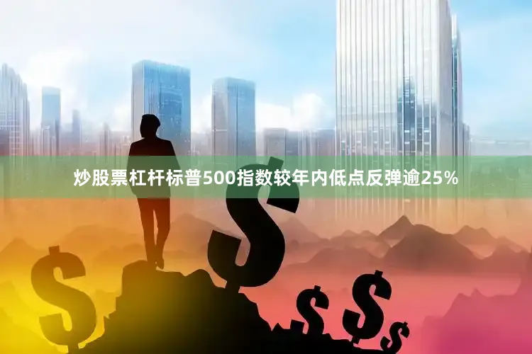 炒股票杠杆标普500指数较年内低点反弹逾25%
