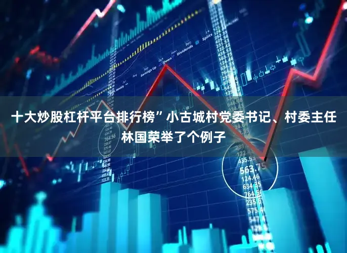 十大炒股杠杆平台排行榜”小古城村党委书记、村委主任林国荣举了个例子