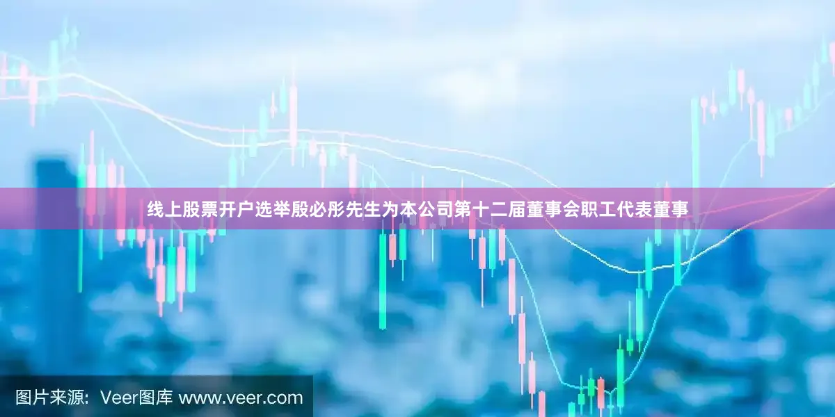 线上股票开户选举殷必彤先生为本公司第十二届董事会职工代表董事