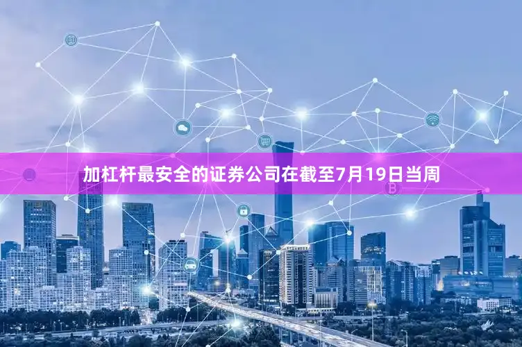 加杠杆最安全的证券公司　　在截至7月19日当周