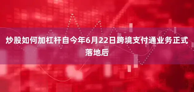 炒股如何加杠杆自今年6月22日跨境支付通业务正式落地后