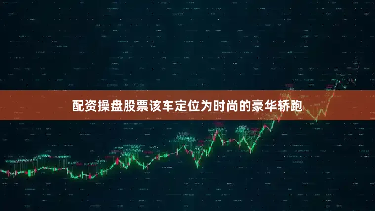 配资操盘股票该车定位为时尚的豪华轿跑