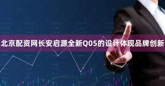 北京配资网长安启源全新Q05的设计体现品牌创新