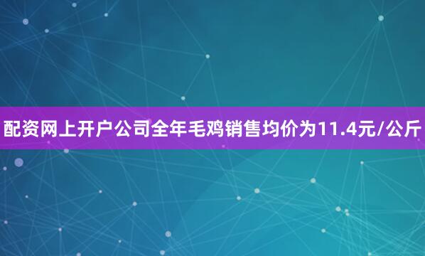 配资网上开户公司全年毛鸡销售均价为11.4元/公斤