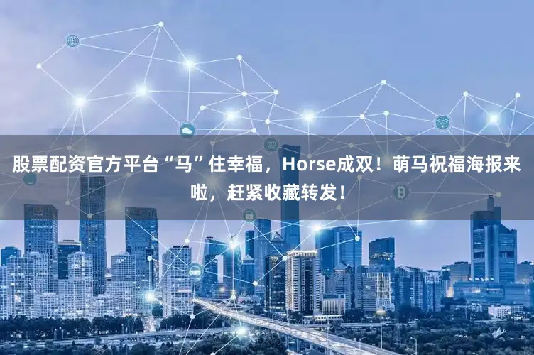 股票配资官方平台“马”住幸福，Horse成双！萌马祝福海报来啦，赶紧收藏转发！