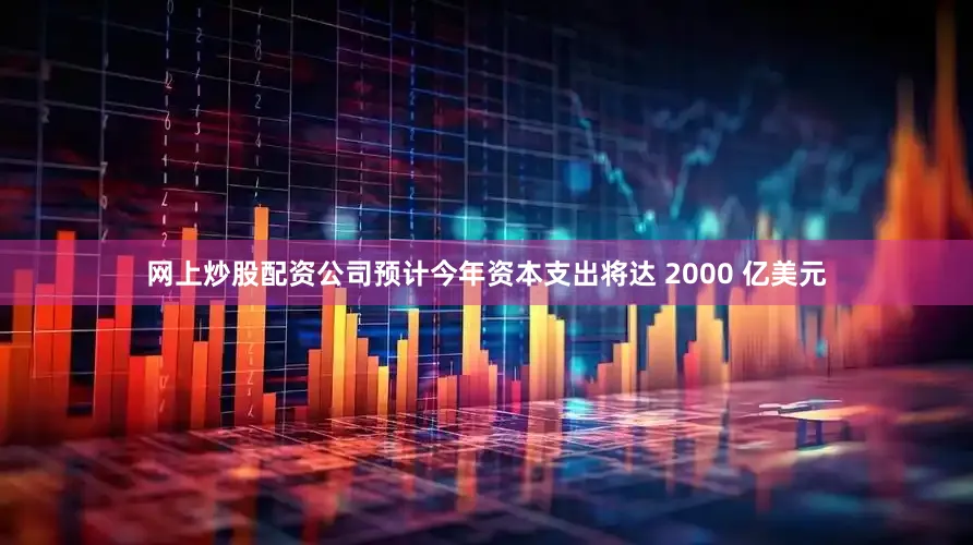 网上炒股配资公司预计今年资本支出将达 2000 亿美元