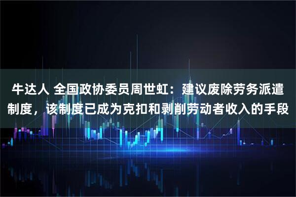 牛达人 全国政协委员周世虹：建议废除劳务派遣制度，该制度已成为克扣和剥削劳动者收入的手段