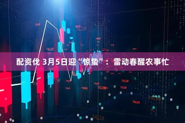 配资伐 3月5日迎“惊蛰”：雷动春醒农事忙