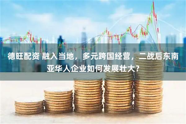德旺配资 融入当地，多元跨国经营，二战后东南亚华人企业如何发展壮大？