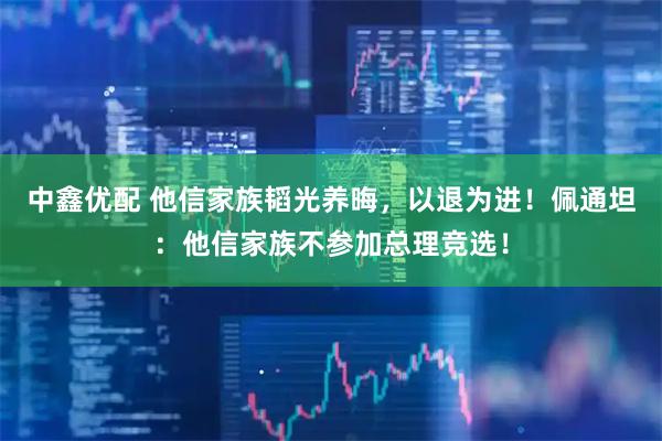 中鑫优配 他信家族韬光养晦,以退为进!佩通坦:他信家族不参加总理竞选!