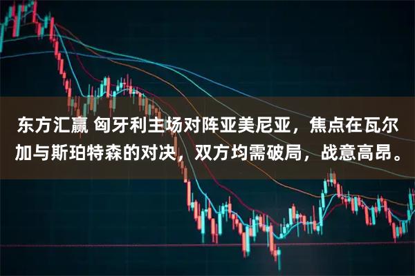 东方汇赢 匈牙利主场对阵亚美尼亚,焦点在瓦尔加与斯珀特森的对决,双方均需破局,战意高昂。