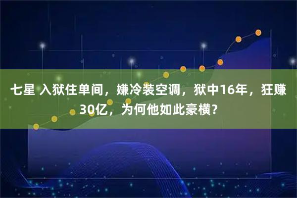 七星 入狱住单间,嫌冷装空调,狱中16年,狂赚30亿,为何他如此豪横?