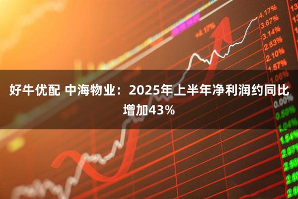 好牛优配 中海物业：2025年上半年净利润约同比增加43%
