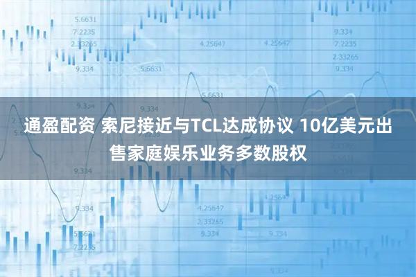 通盈配资 索尼接近与TCL达成协议 10亿美元出售家庭娱乐业务多数股权