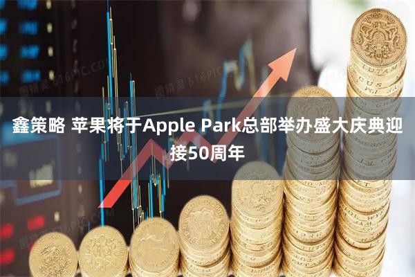 鑫策略 苹果将于Apple Park总部举办盛大庆典迎接50周年