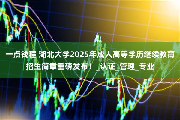 一点钱程 湖北大学2025年成人高等学历继续教育招生简章重磅发布!_认证_管理_专业