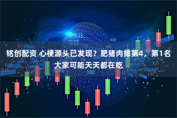 铭创配资 心梗源头已发现？肥猪肉排第4，第1名大家可能天天都在吃