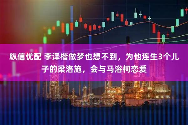 纵信优配 李泽楷做梦也想不到，为他连生3个儿子的梁洛施，会与马浴柯恋爱