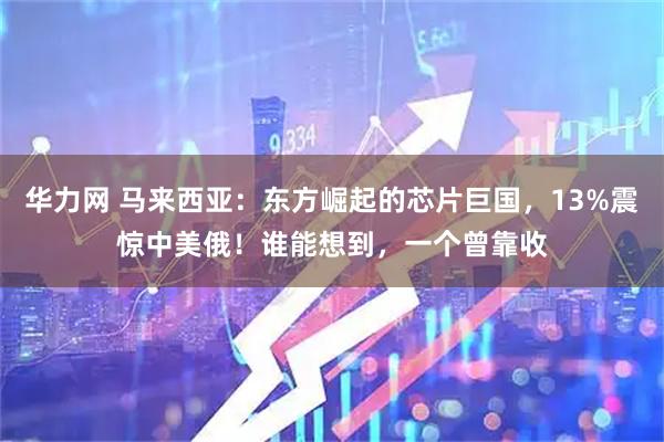 华力网 马来西亚：东方崛起的芯片巨国，13%震惊中美俄！谁能想到，一个曾靠收
