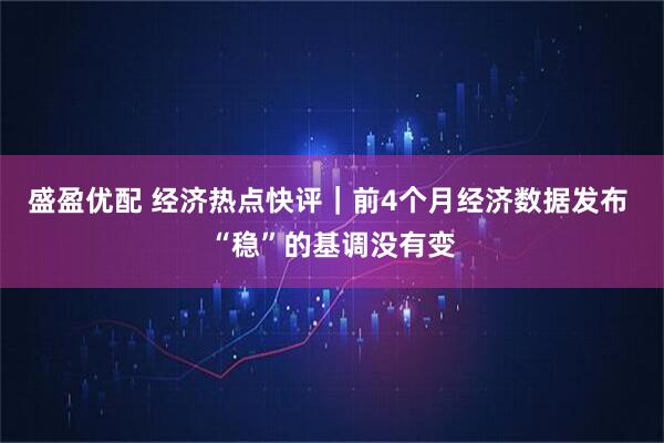 盛盈优配 经济热点快评｜前4个月经济数据发布 “稳”的基调没有变