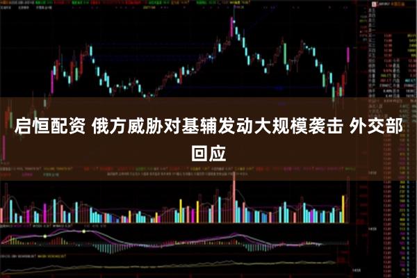 启恒配资 俄方威胁对基辅发动大规模袭击 外交部回应