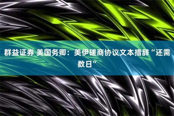 群益证券 美国务卿：美伊磋商协议文本措辞“还需数日”