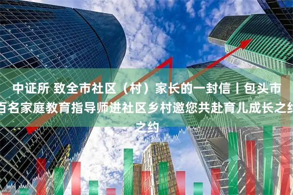 中证所 致全市社区（村）家长的一封信丨包头市百名家庭教育指导师进社区乡村邀您共赴育儿成长之约