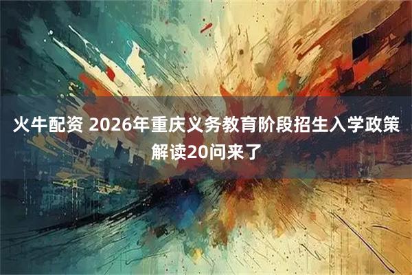 火牛配资 2026年重庆义务教育阶段招生入学政策解读20问来了