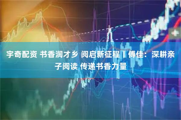 宇奇配资 书香润才乡 阅启新征程丨傅佳：深耕亲子阅读 传递书香力量