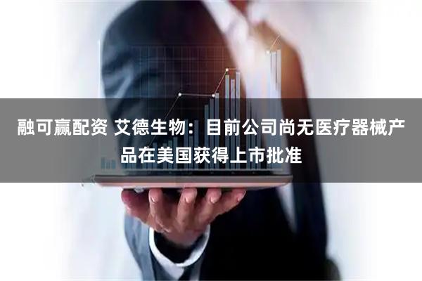 融可赢配资 艾德生物：目前公司尚无医疗器械产品在美国获得上市批准