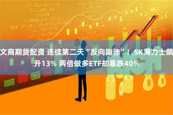 文商期货配资 连续第二天“反向蹦迪”！SK海力士飙升13% 两倍做多ETF却暴跌40%