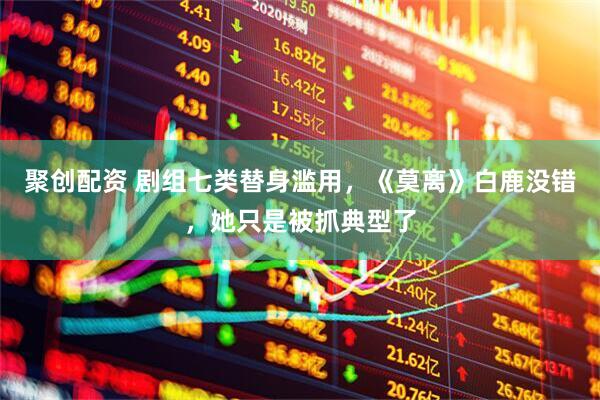 聚创配资 剧组七类替身滥用，《莫离》白鹿没错，她只是被抓典型了
