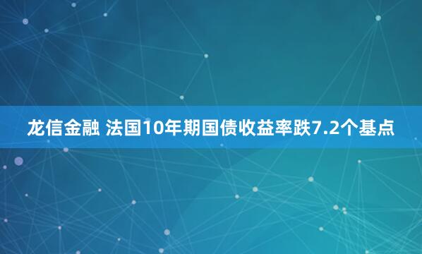 龙信金融 法国10年期国债收益率跌7.2个基点