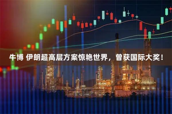 牛博 伊朗超高层方案惊艳世界,曾获国际大奖!